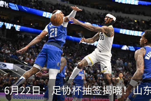 6月22日：足协杯抽签揭晓！山东泰山能否靠“神签”避开海港申花，逆袭卫冕？